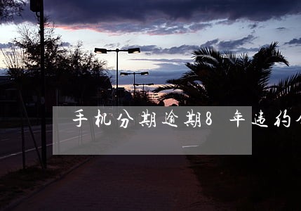 手机分期逾期8年违约金 手机分期逾期8年违约金