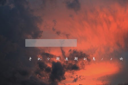 手机分期逾期利息10块一天 手机分期逾期利息10块一天