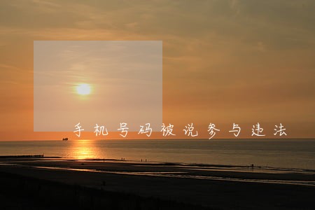 手机号码被说参与违法 手机号码被说参与违法