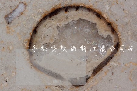 手机贷款逾期讨债公司犯法吗 手机贷款逾期讨债公司犯法吗