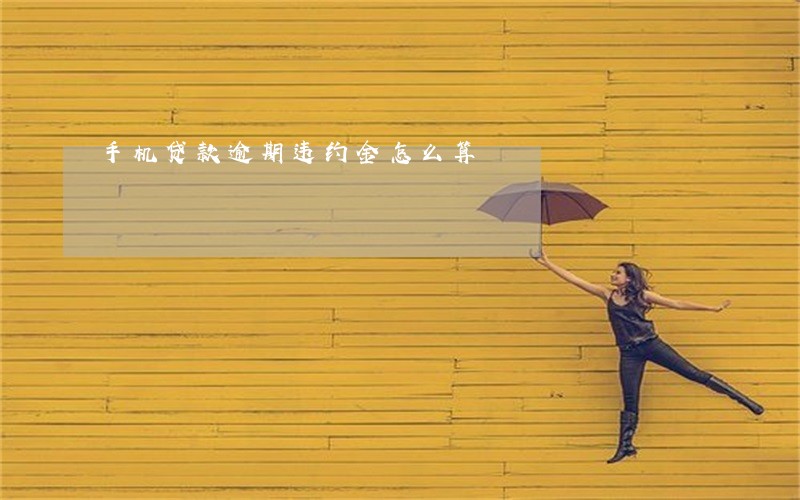 手机贷款逾期违约金怎么算 手机贷款逾期违约金怎么算