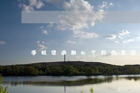 手机贷逾期6个月会怎样 手机贷逾期6个月会怎样