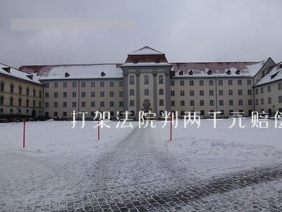 打架法院判两千元赔偿 打架法院判两千元赔偿