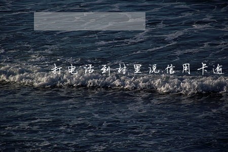 打电话到村里说信用卡逾期 打电话到村里说信用卡逾期