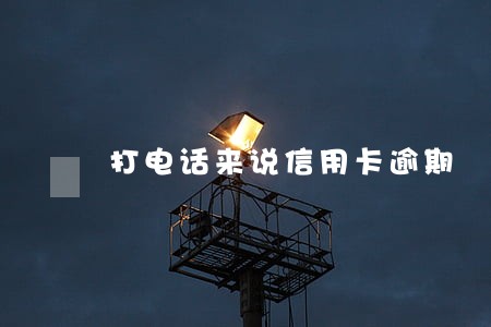 打电话来说信用卡逾期 打电话来说信用卡逾期