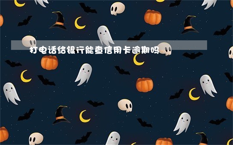 打电话给银行能查信用卡逾期吗 打电话给银行能查信用卡逾期吗