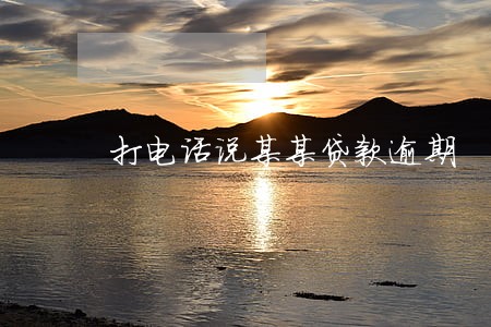 打电话说某某贷款逾期 打电话说某某贷款逾期