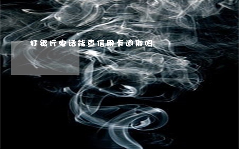 打银行电话能查信用卡逾期吗 打银行电话能查信用卡逾期吗