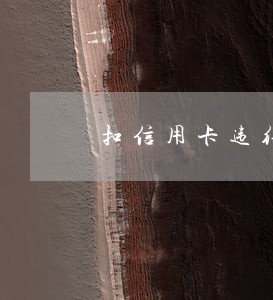 扣信用卡违约金是不是逾期了 扣信用卡违约金是不是逾期了