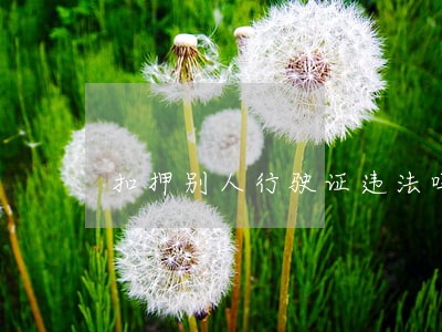 扣押别人行驶证违法吗 扣押别人行驶证违法吗