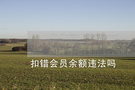 扣错会员余额违法吗 扣错会员余额违法吗