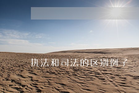 执法和司法的区别例子 执法和司法的区别例子
