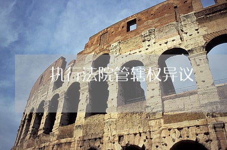执行法院管辖权异议 执行法院管辖权异议