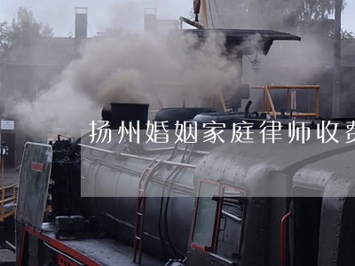 扬州婚姻家庭律师收费 扬州婚姻家庭律师收费