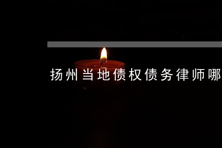 扬州当地债权债务律师哪个好 扬州当地债权债务律师哪个好
