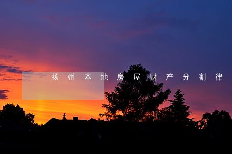 扬州本地房屋财产分割律师代理费 扬州本地房屋财产分割律师代理费