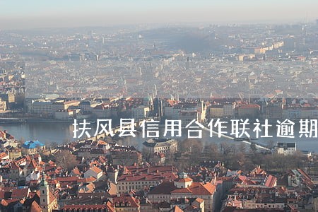 扶风县信用合作联社逾期 扶风县信用合作联社逾期