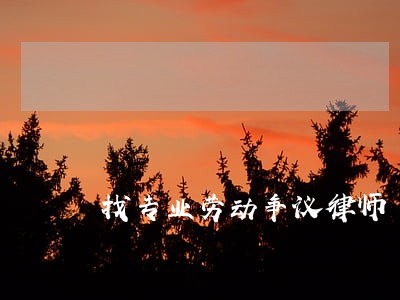 找专业劳动争议律师 找专业劳动争议律师
