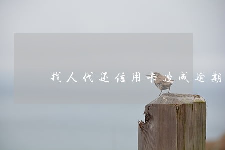 找人代还信用卡造成逾期 找人代还信用卡造成逾期