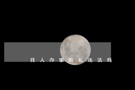 找人办事收礼违法吗 找人办事收礼违法吗