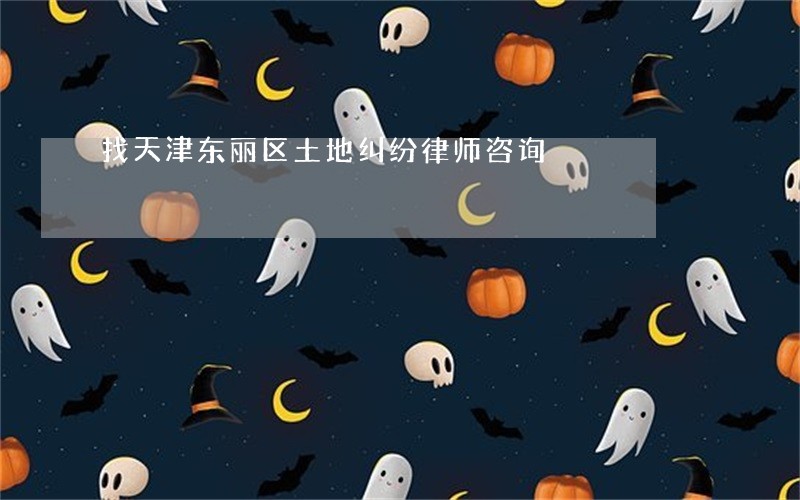找天津东丽区土地纠纷律师咨询 找天津东丽区土地纠纷律师咨询