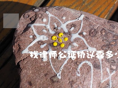 找律师公证协议要多少钱 找律师公证协议要多少钱