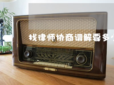 找律师协商调解要多少钱 找律师协商调解要多少钱