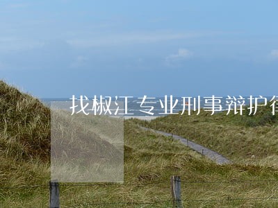 找椒江专业刑事辩护律师 找椒江专业刑事辩护律师