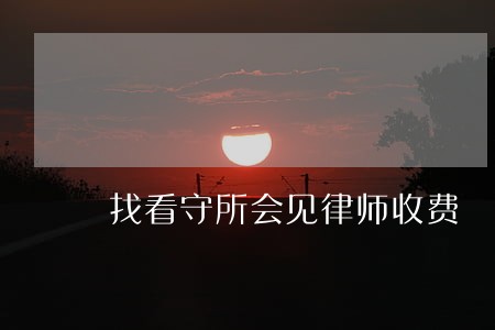 找看守所会见律师收费 找看守所会见律师收费