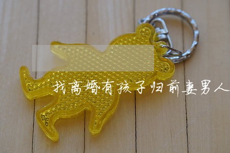 找离婚有孩子归前妻男人好吗 找离婚有孩子归前妻男人好吗