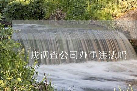 找调查公司办事违法吗 找调查公司办事违法吗