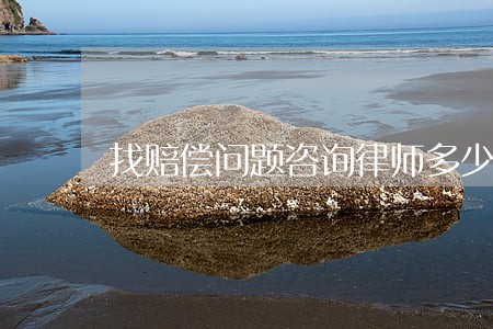 找赔偿问题咨询律师多少钱 找赔偿问题咨询律师多少钱