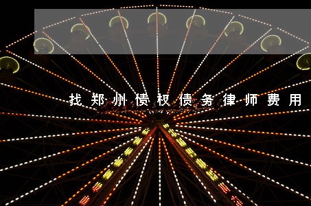 找郑州债权债务律师费用标准 找郑州债权债务律师费用标准