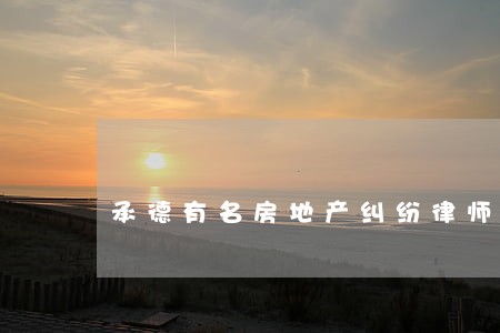 承德有名房地产纠纷律师 承德有名房地产纠纷律师