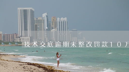 技术交底逾期未整改罚款10万 技术交底逾期未整改罚款10万