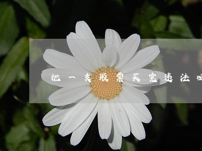 把一支股票买完违法吗 把一支股票买完违法吗