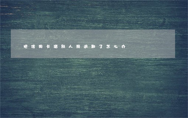 把信用卡借别人用逾期了怎么办 把信用卡借别人用逾期了怎么办