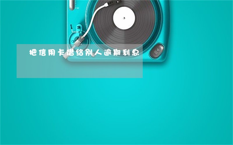把信用卡借给别人逾期利息 把信用卡借给别人逾期利息