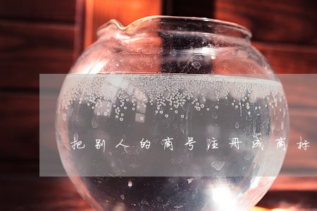 把别人的商号注册成商标是否违法 把别人的商号注册成商标是否违法