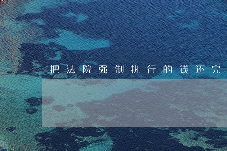 把法院强制执行的钱还完 把法院强制执行的钱还完