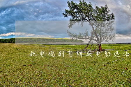 把电视剧剪辑成电影违法吗 把电视剧剪辑成电影违法吗