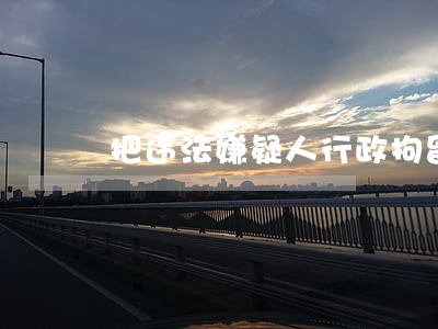 把违法嫌疑人行政拘留了 把违法嫌疑人行政拘留了