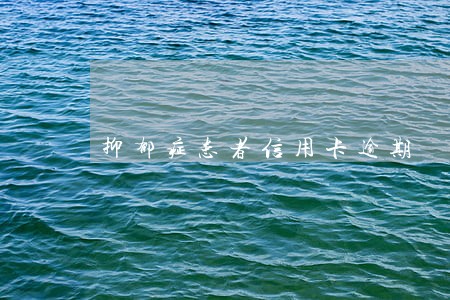 抑郁症患者信用卡逾期 抑郁症患者信用卡逾期