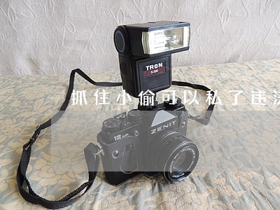 抓住小偷可以私了违法吗 抓住小偷可以私了违法吗