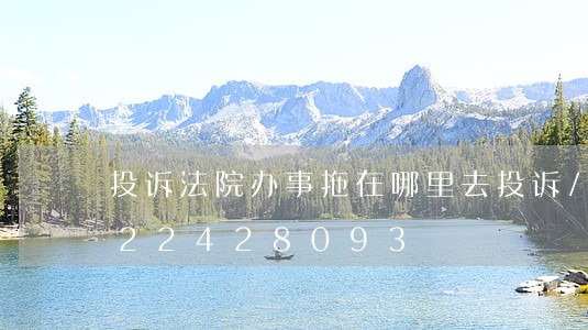 投诉法院办事拖在哪里去投诉/2023022428093 投诉法院办事拖在哪里去投诉/2023022428093