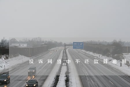 投诉网贷中不还款算逾期吗 投诉网贷中不还款算逾期吗