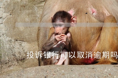 投诉银行可以取消逾期吗 投诉银行可以取消逾期吗