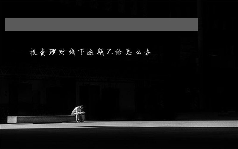 投资理财线下逾期不给怎么办 投资理财线下逾期不给怎么办