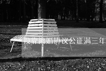投靠离婚协议公证满三年 投靠离婚协议公证满三年