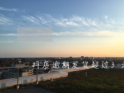 抖店逾期发货超过3天 抖店逾期发货超过3天